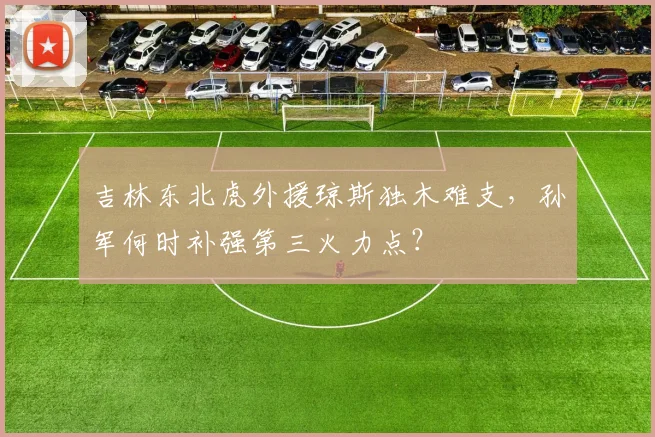 吉林东北虎外援琼斯独木难支，孙军何时补强第三火力点？