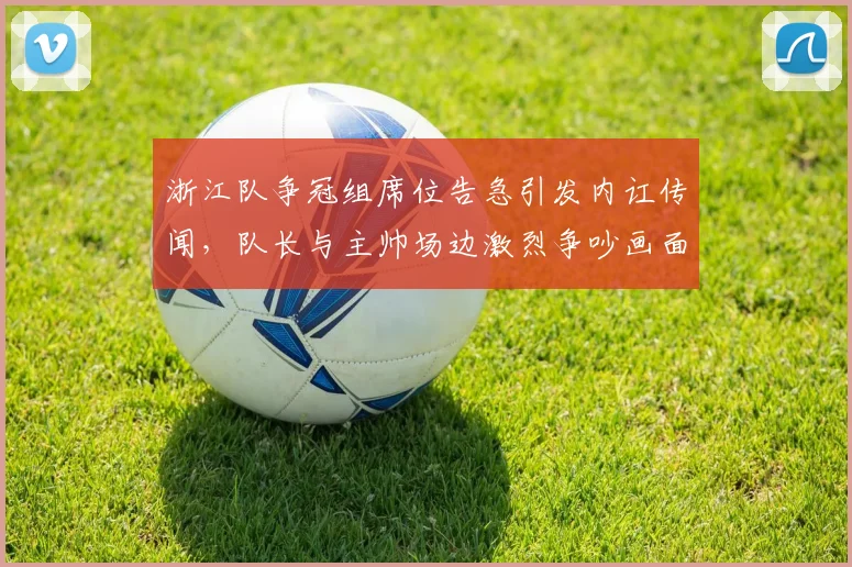 浙江队争冠组席位告急引发内讧传闻，队长与主帅场边激烈争吵画面曝光